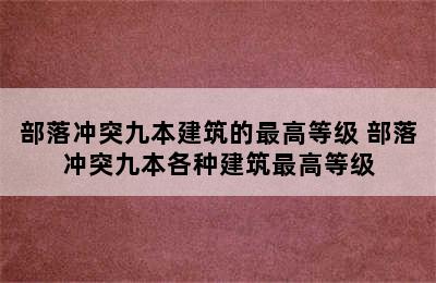 部落冲突九本建筑的最高等级 部落冲突九本各种建筑最高等级